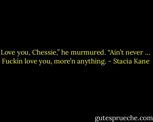 Love you, Chessie,” he murmured. “Ain’t never … Fuckin love you, more’n anything. - Stacia Kane