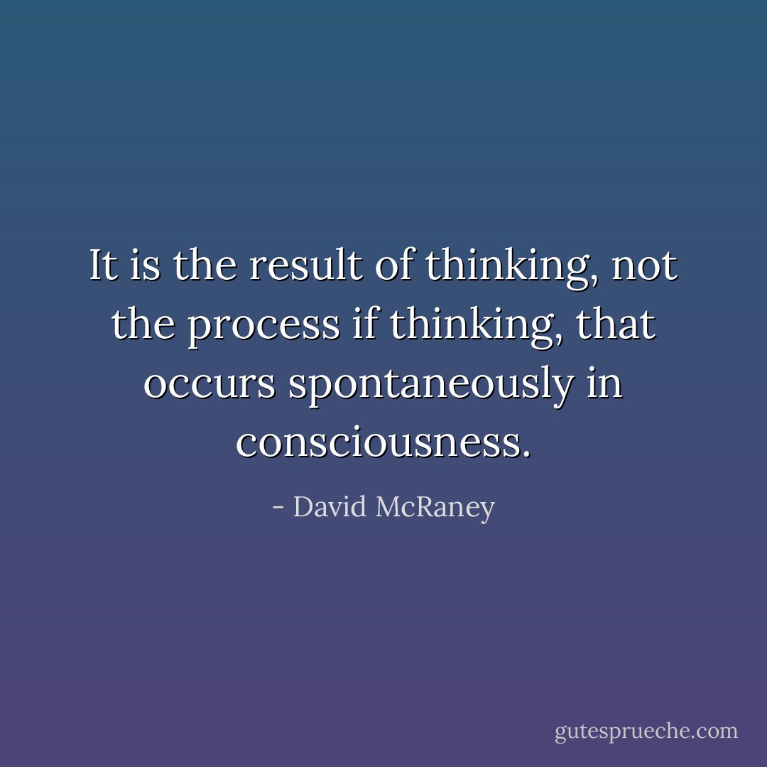 It is the result of thinking, not the process if thinking, that occurs spontaneously in consciousness. - David McRaney
