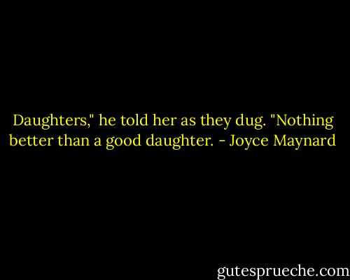 Daughters," he told her as they dug. "Nothing better than a good daughter. - Joyce Maynard