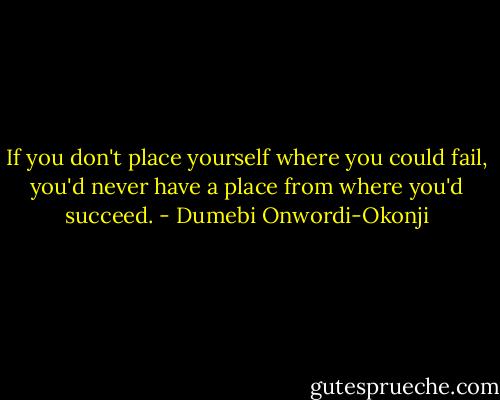 If you don't place yourself where you could fail, you'd never have a place from where you'd succeed. - Dumebi Onwordi-Okonji