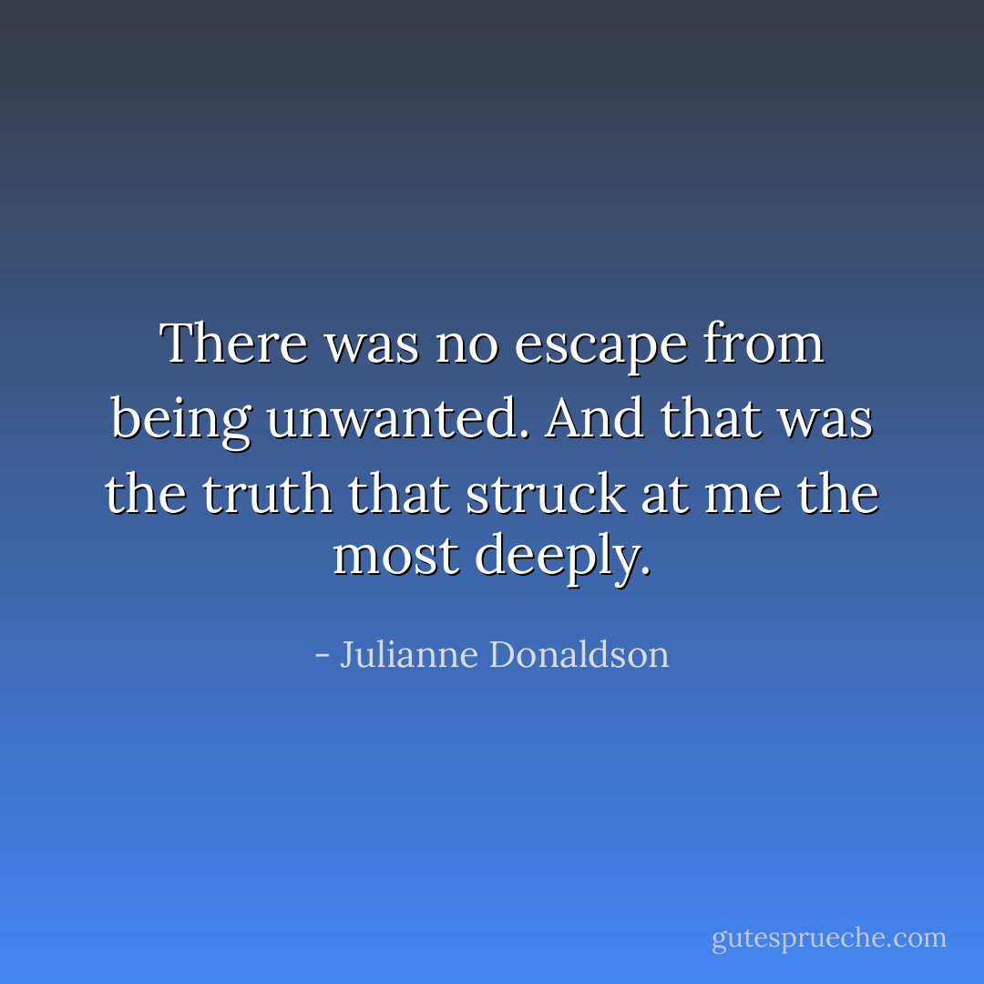 There was no escape from being unwanted. And that was the truth that struck at me the most deeply. - Julianne Donaldson
