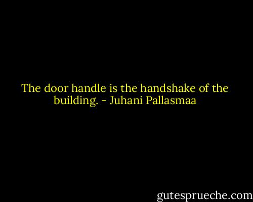 The door handle is the handshake of the building. - Juhani Pallasmaa
