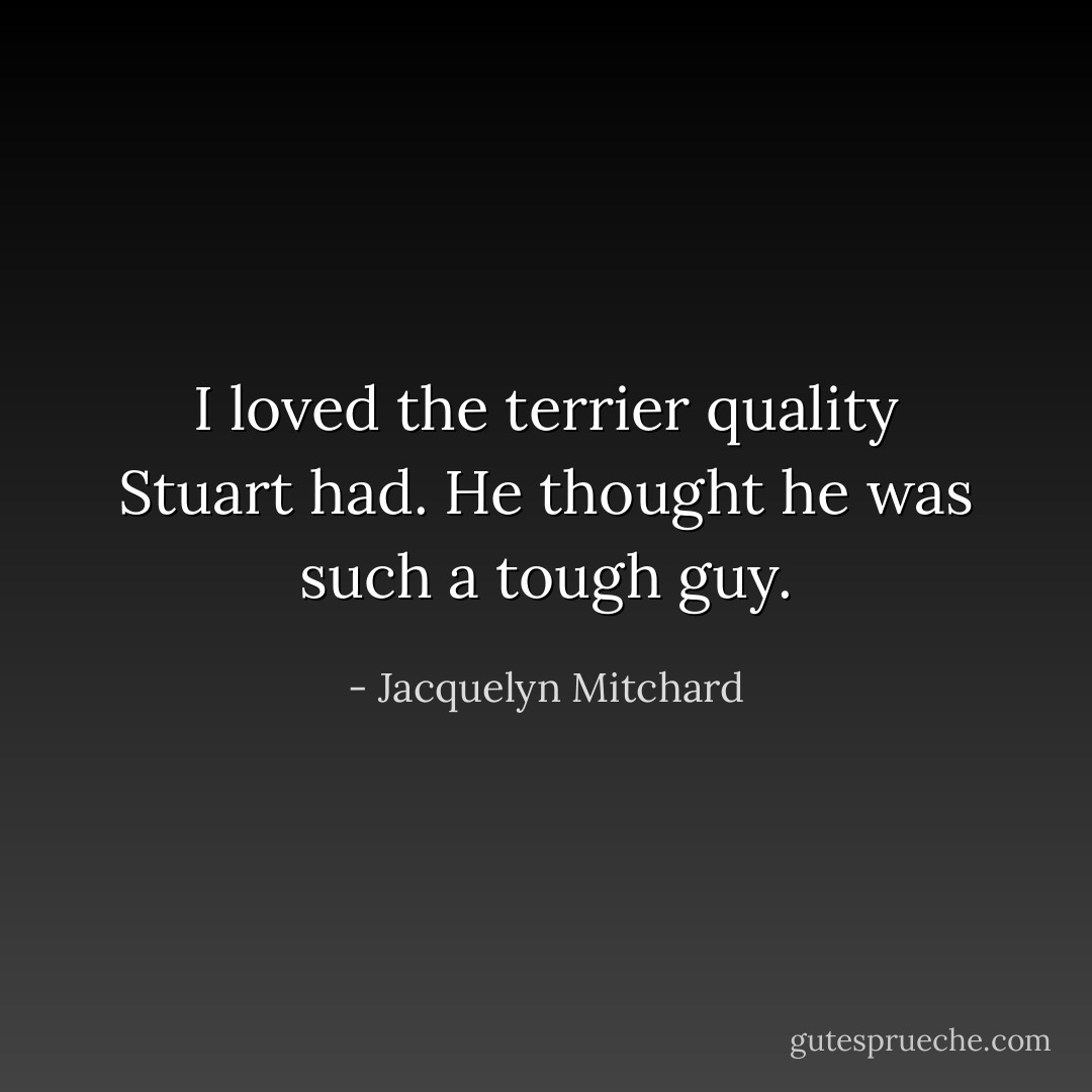 I loved the terrier quality Stuart had. He thought he was such a tough guy. - Jacquelyn Mitchard