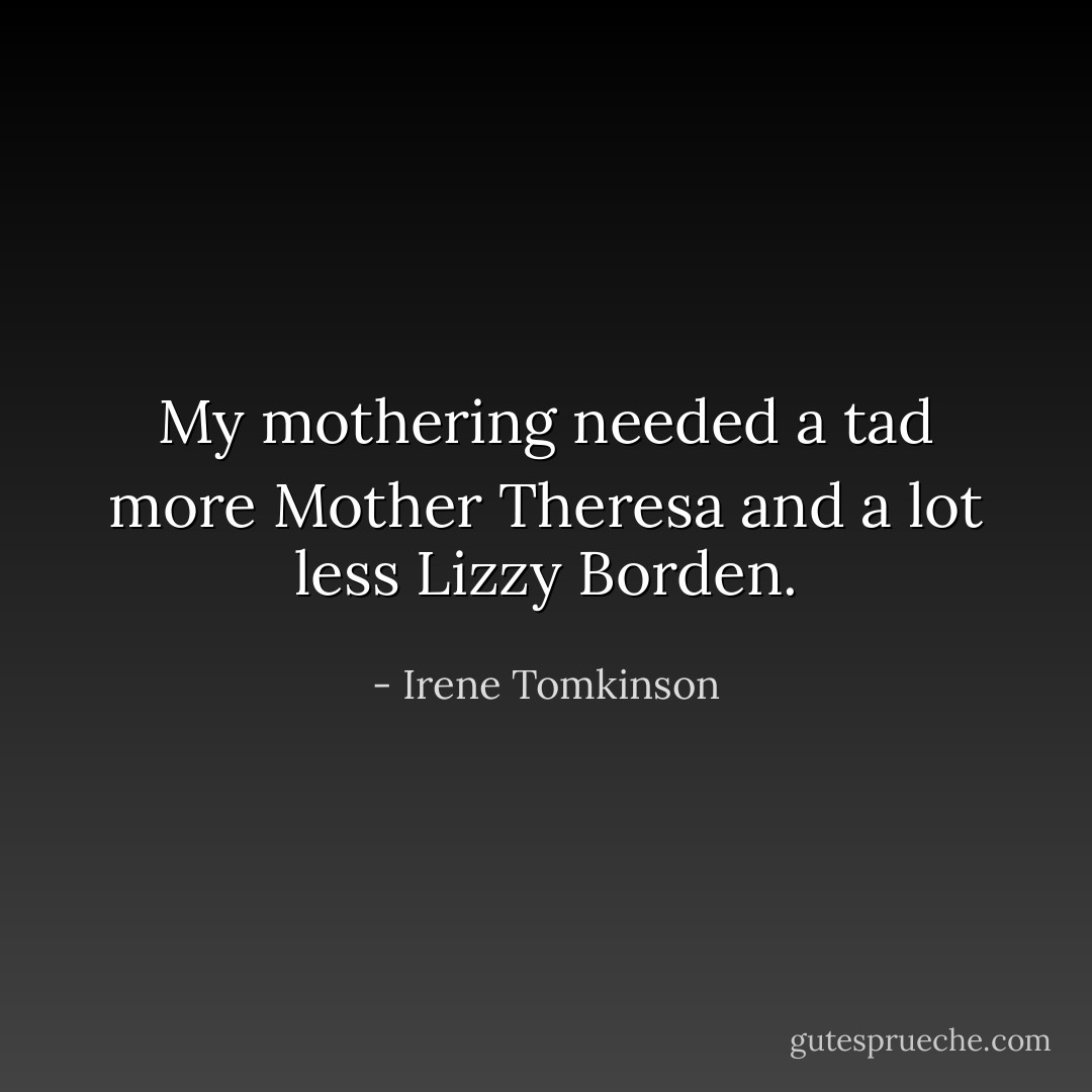 My mothering needed a tad more Mother Theresa and a lot less Lizzy Borden. - Irene Tomkinson