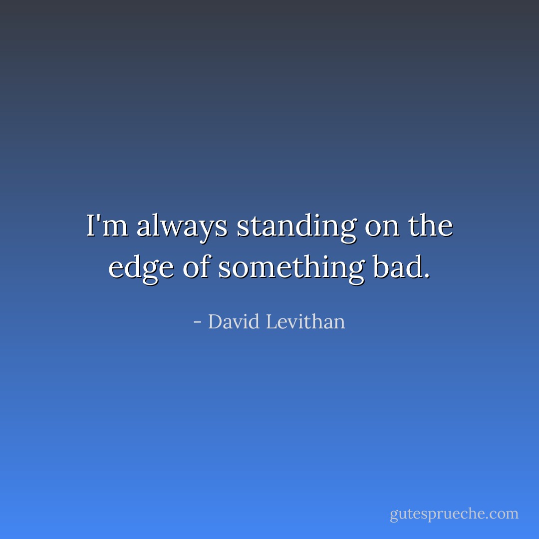 I'm always standing on the edge of something bad. - David Levithan