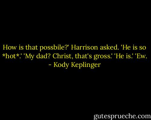 How is that possbile?' Harrison asked. 'He is so *hot*.'<br />'My dad? Christ, that's gross.'<br />'He is.'<br />'Ew. - Kody Keplinger