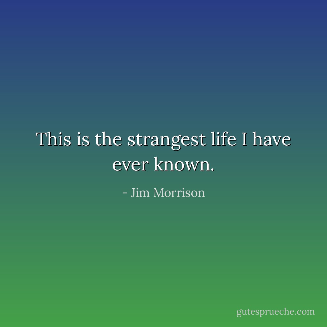 This is the strangest life I have ever known. - Jim Morrison