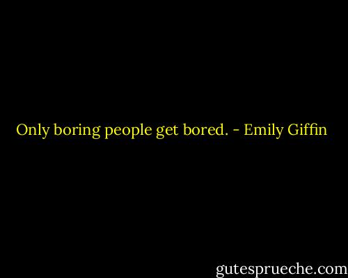 Only boring people get bored. - Emily Giffin