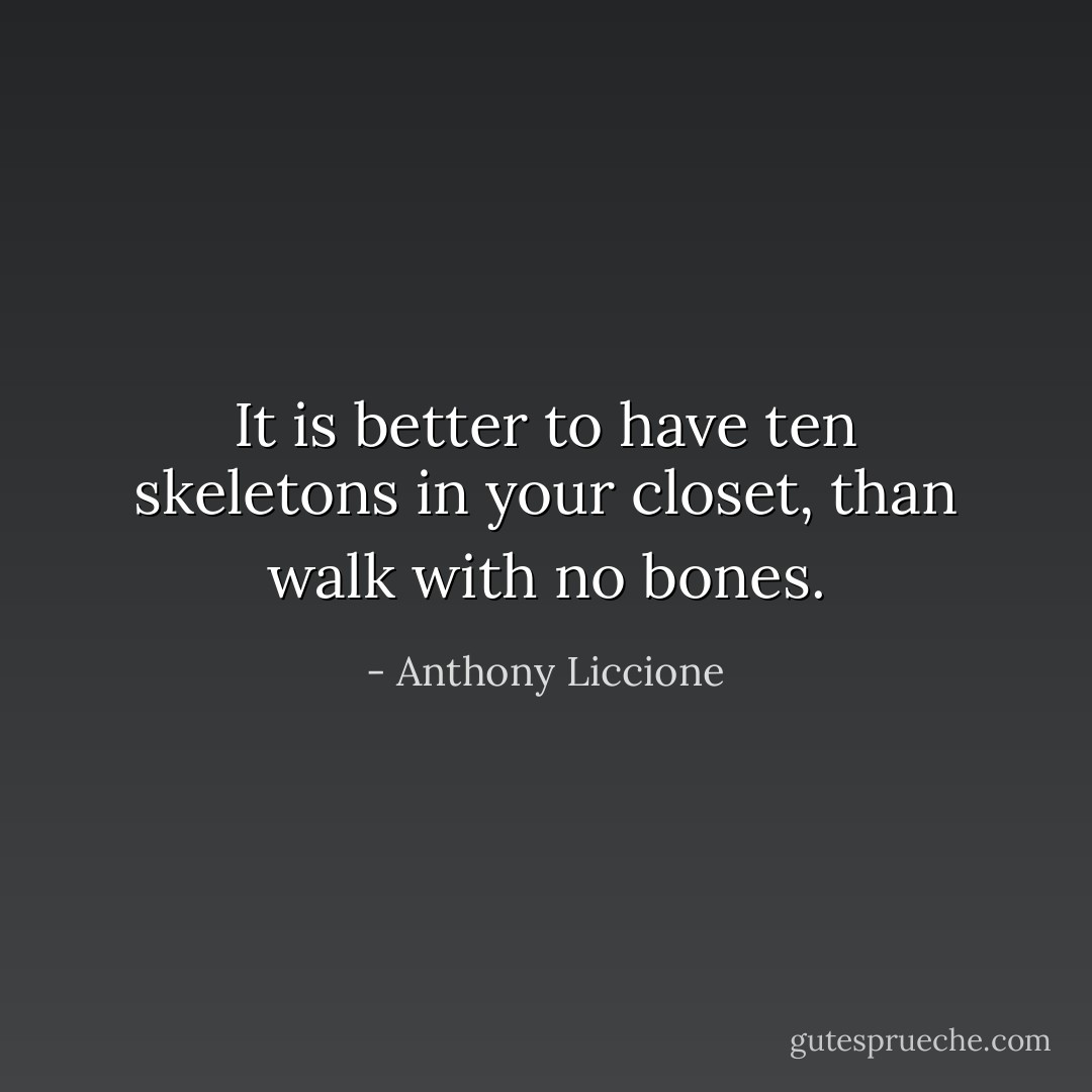 It is better to have ten skeletons in your closet, than walk with no bones. - Anthony Liccione