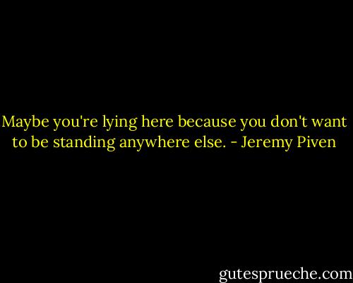 Maybe you're lying here because you don't want to be standing anywhere else. - Jeremy Piven