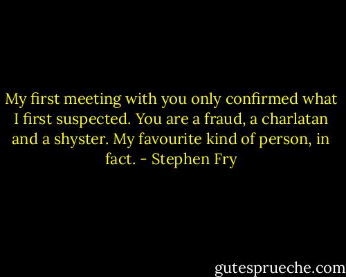 My first meeting with you only confirmed what I first suspected. You are a fraud, a charlatan and a shyster. My favourite kind of person, in fact. - Stephen Fry