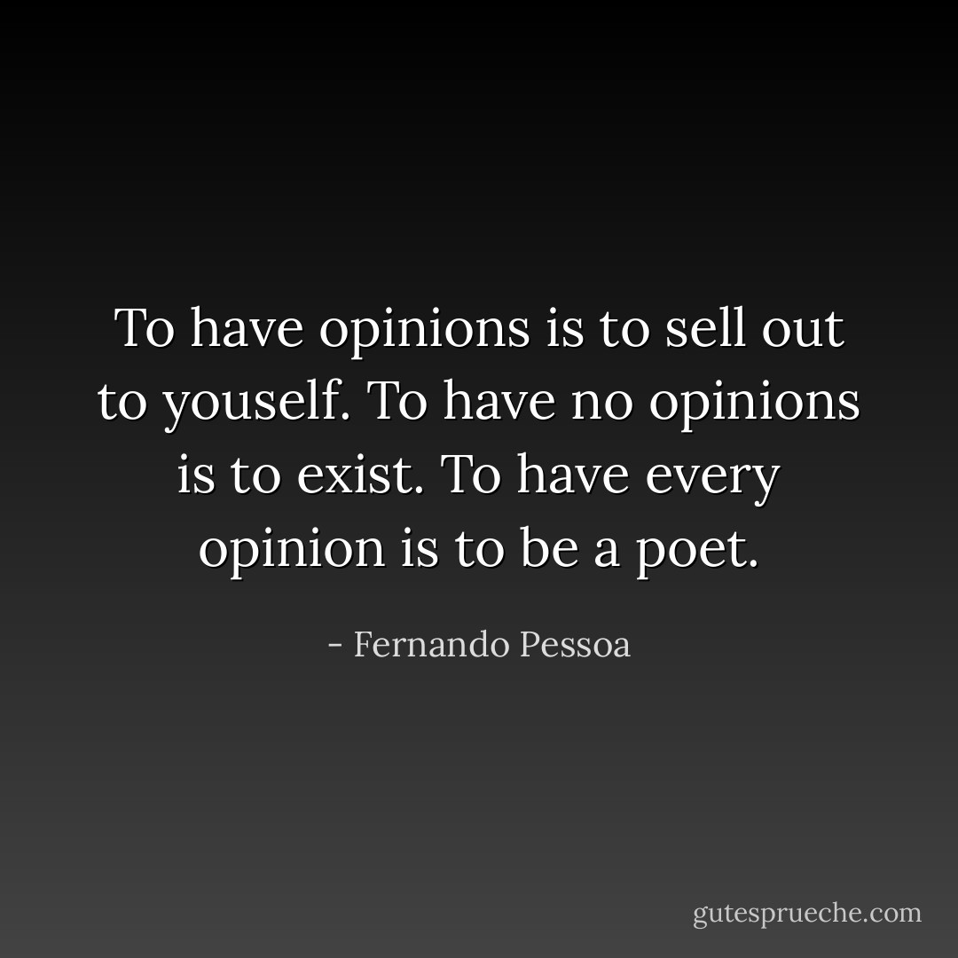 To have opinions is to sell out to youself. To have no opinions is to exist. To have every opinion is to be a poet. - Fernando Pessoa