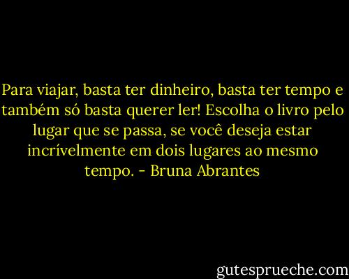 Para viajar, basta ter dinheiro, basta ter tempo e também só basta querer ler! Escolha o livro pelo lugar que se passa, se você deseja estar incrívelmente em dois lugares ao mesmo tempo. - Bruna Abrantes