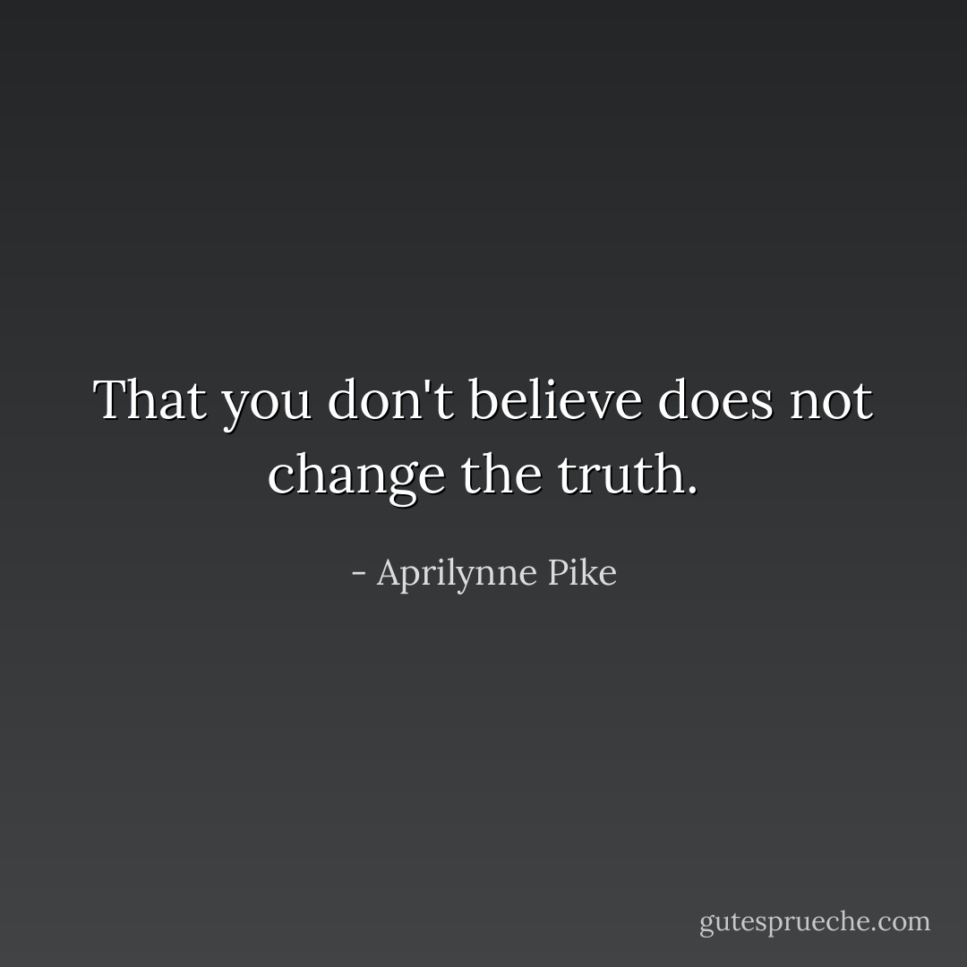 That you don't believe does not change the truth. - Aprilynne Pike