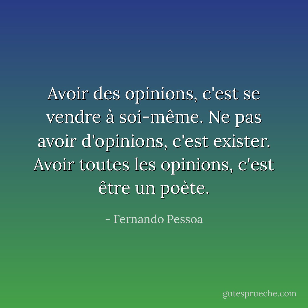 Avoir des opinions, c'est se vendre à soi-même. Ne pas avoir d'opinions, c'est exister. Avoir toutes les opinions, c'est être un poète. - Fernando Pessoa