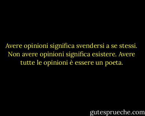 Avere opinioni significa svendersi a se stessi. Non avere opinioni significa esistere. Avere tutte le opinioni è essere un poeta. - Fernando Pessoa