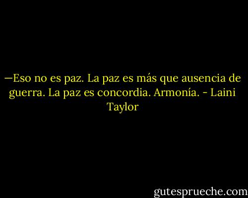—Eso no es paz. La paz es más que ausencia de guerra. La paz es concordia. Armonía. - Laini Taylor