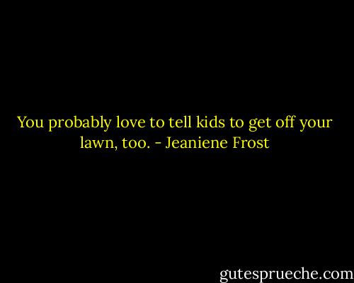 You probably love to tell kids to get off your lawn, too. - Jeaniene Frost