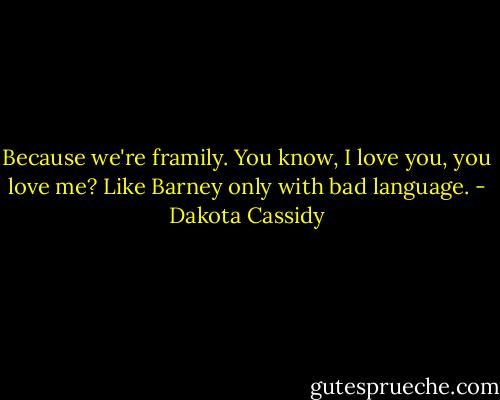 Because we're framily. You know, I love you, you love me? Like Barney only with bad language. - Dakota Cassidy