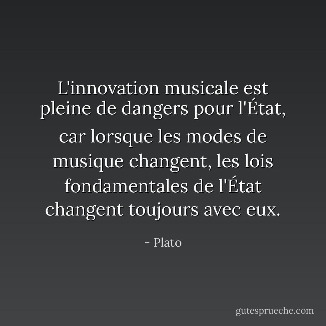 L'innovation musicale est pleine de dangers pour l'État, car lorsque les modes de musique changent, les lois fondamentales de l'État changent toujours avec eux. - Plato