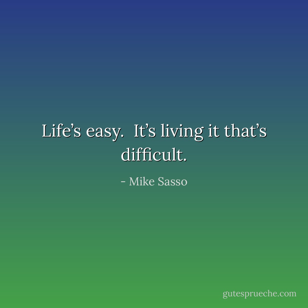 Life’s easy.<br /><br />It’s living it that’s difficult. - Mike Sasso