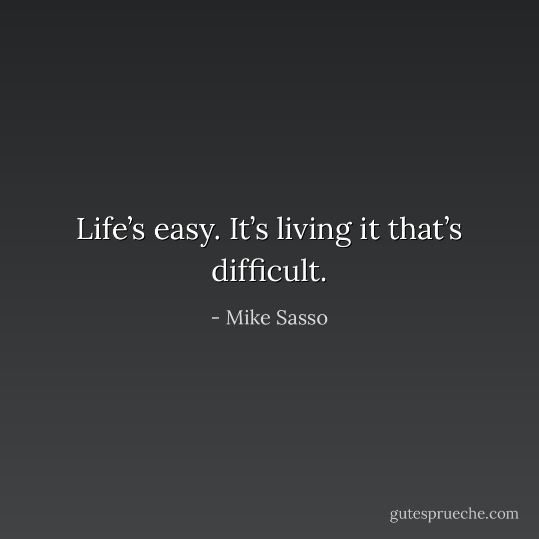 Life’s easy.<br />It’s living it that’s difficult. - Mike Sasso