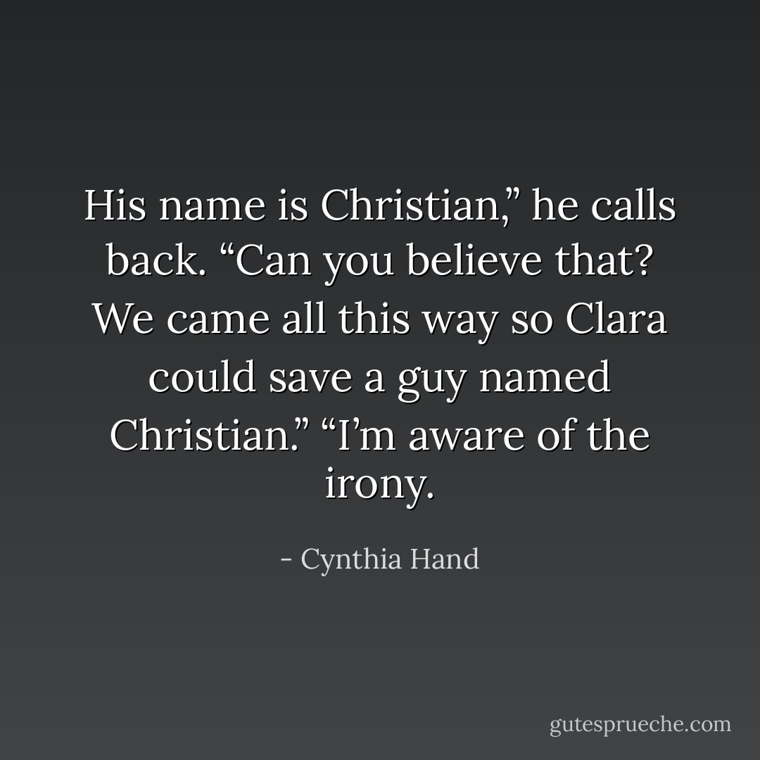 His name is Christian,” he calls back. “Can you believe that? We came all this way<br />so Clara could save a guy named Christian.”<br />“I’m aware of the irony. - Cynthia Hand