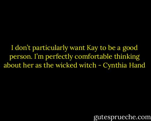 I don’t particularly want Kay to be a good person. I’m perfectly comfortable thinking about her as the wicked witch - Cynthia Hand
