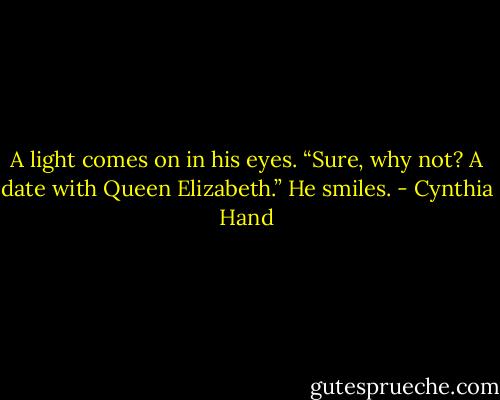 A light comes on in his eyes. “Sure, why not? A date with Queen Elizabeth.” He smiles. - Cynthia Hand