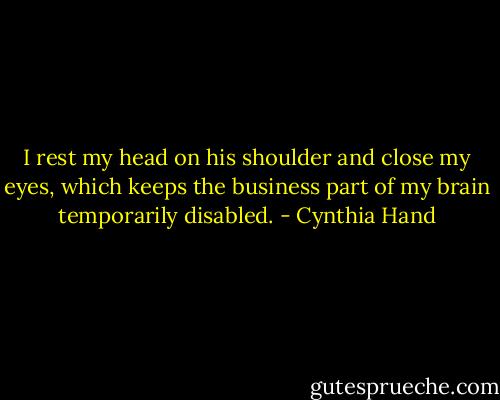I rest my head on his shoulder and close my eyes, which keeps the business part of my brain temporarily disabled. - Cynthia Hand