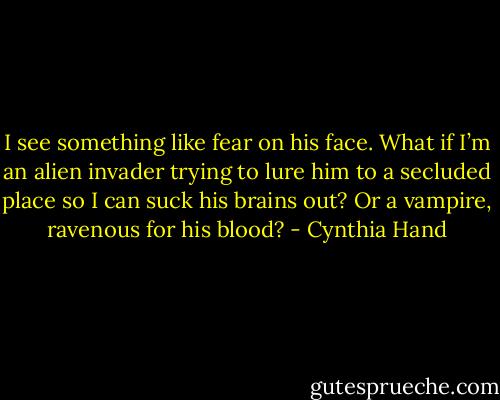 I see something like fear on his face. What if I’m an alien invader trying to lure him to a secluded place so I can suck his brains out? Or a vampire, ravenous for his blood? - Cynthia Hand