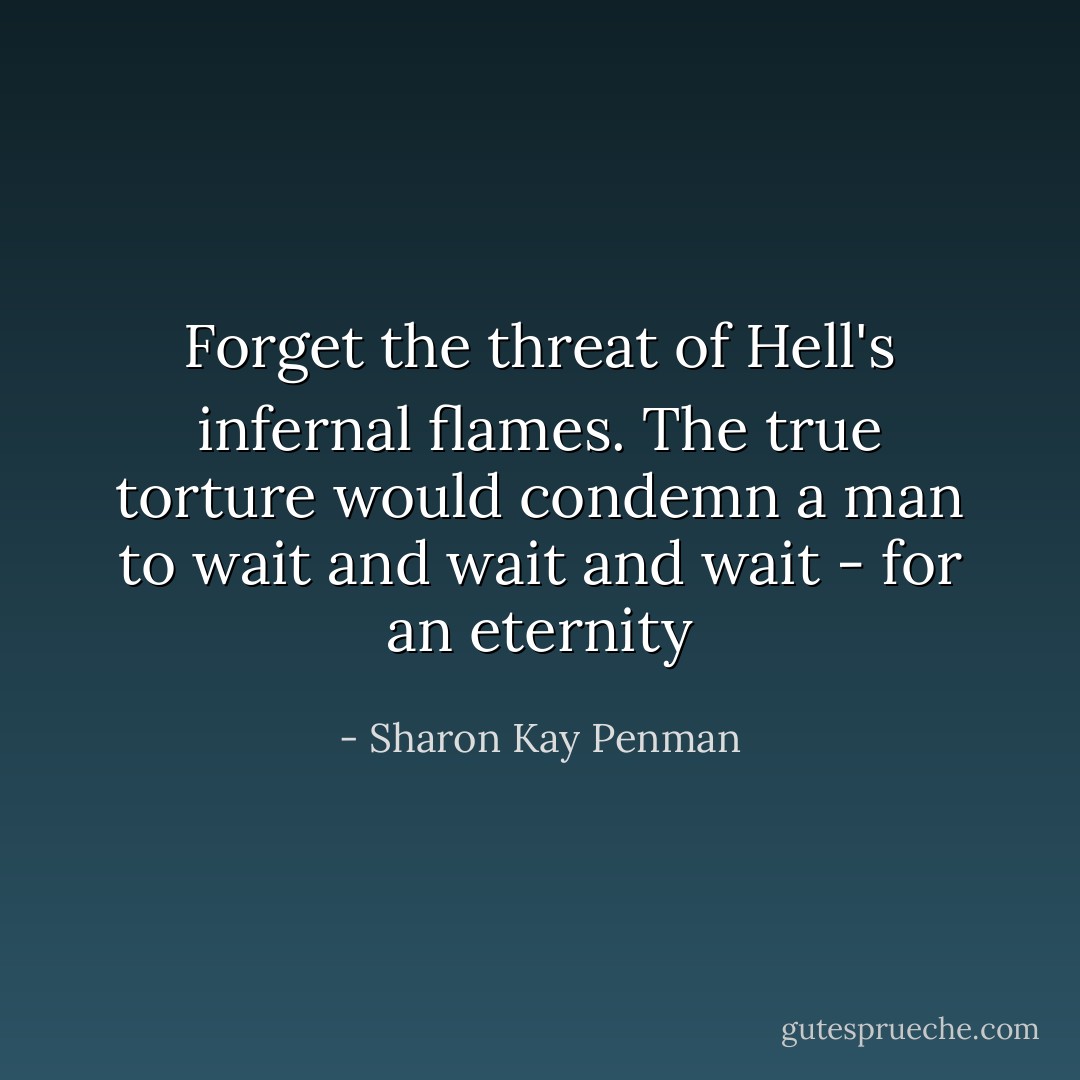 Forget the threat of Hell's infernal flames. The true torture would condemn a man to wait and wait and wait - for an eternity - Sharon Kay Penman