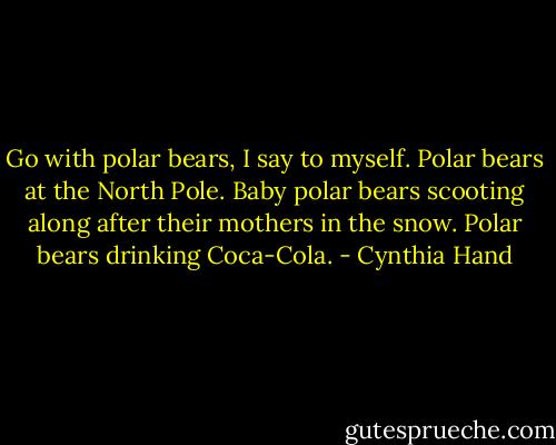Go with polar bears, I say to myself. Polar bears at the North Pole. Baby polar bears scooting along after their mothers in the snow. Polar bears drinking Coca-Cola. - Cynthia Hand