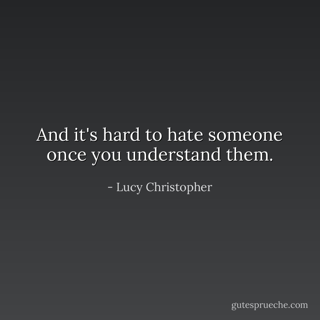 And it's hard to hate someone once you understand them. - Lucy Christopher