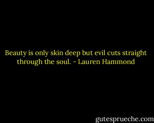 Beauty is only skin deep but evil cuts straight through the soul. - Lauren Hammond