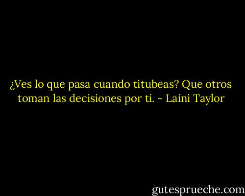 ¿Ves lo que pasa cuando titubeas? Que otros toman las decisiones por ti. - Laini Taylor