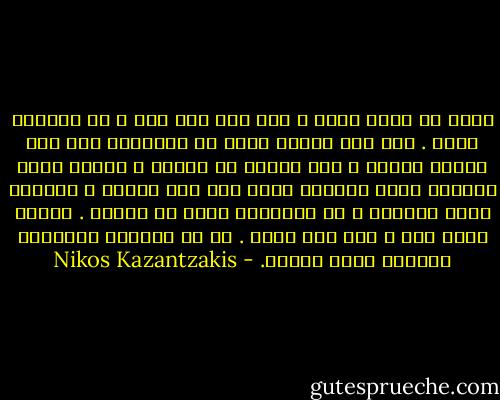 انني لا أؤمن بشيء ، ولا بأي شخص آخر ، بل بزوربا وحده . ليس لأن زوربا أفضل من الآخرين ليس ذلك مطلقا مطلقا ، انه بهيمة هو الآخر ، لكنني أؤمن بزوربا لأنه الوحيد الذي يقع تحت سلطتي ، الوحيد الذي أعرفه، و كل الآخرين انما هم أشباح . عندما أموت أنا ، فكل شيء يموت . إن كل العالم الزوربي سينهار دفعة واحدة. - Nikos Kazantzakis