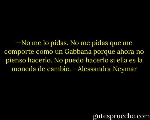 —No me lo pidas. No me pidas que me comporte como un Gabbana porque ahora no pienso hacerlo. No puedo hacerlo si ella es la moneda de cambio. - Alessandra Neymar