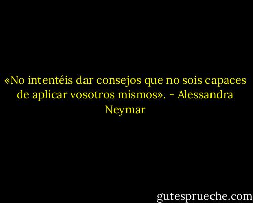 «No intentéis dar consejos que no sois capaces de aplicar vosotros mismos». - Alessandra Neymar