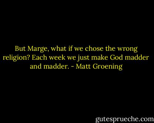 But Marge, what if we chose the wrong religion? Each week we just make God madder and madder. - Matt Groening