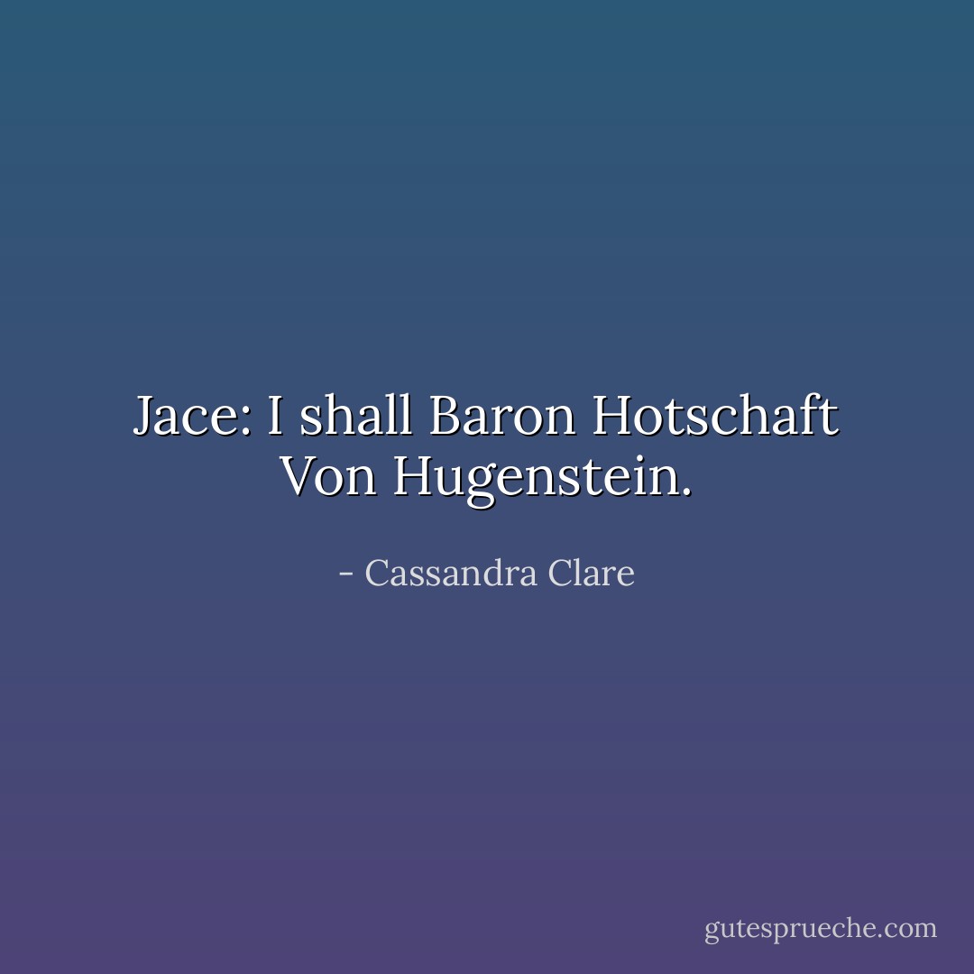 Jace: I shall Baron Hotschaft Von Hugenstein. - Cassandra Clare