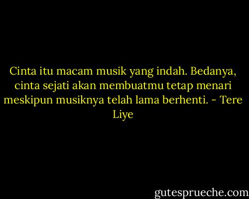 Cinta itu macam musik yang indah. Bedanya, cinta sejati akan membuatmu tetap menari meskipun musiknya telah lama berhenti. - Tere Liye