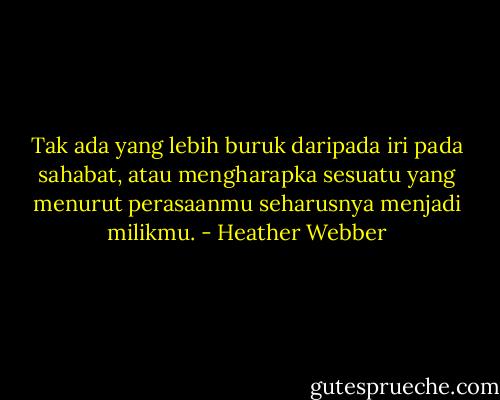 Tak ada yang lebih buruk daripada iri pada sahabat, atau mengharapka sesuatu yang menurut perasaanmu seharusnya menjadi milikmu. - Heather Webber
