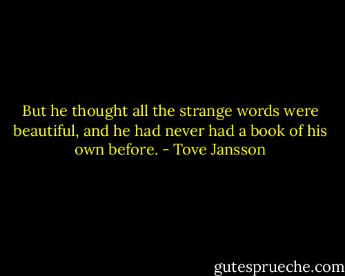 But he thought all the strange words were beautiful, and he had never had a book of his own before. - Tove Jansson