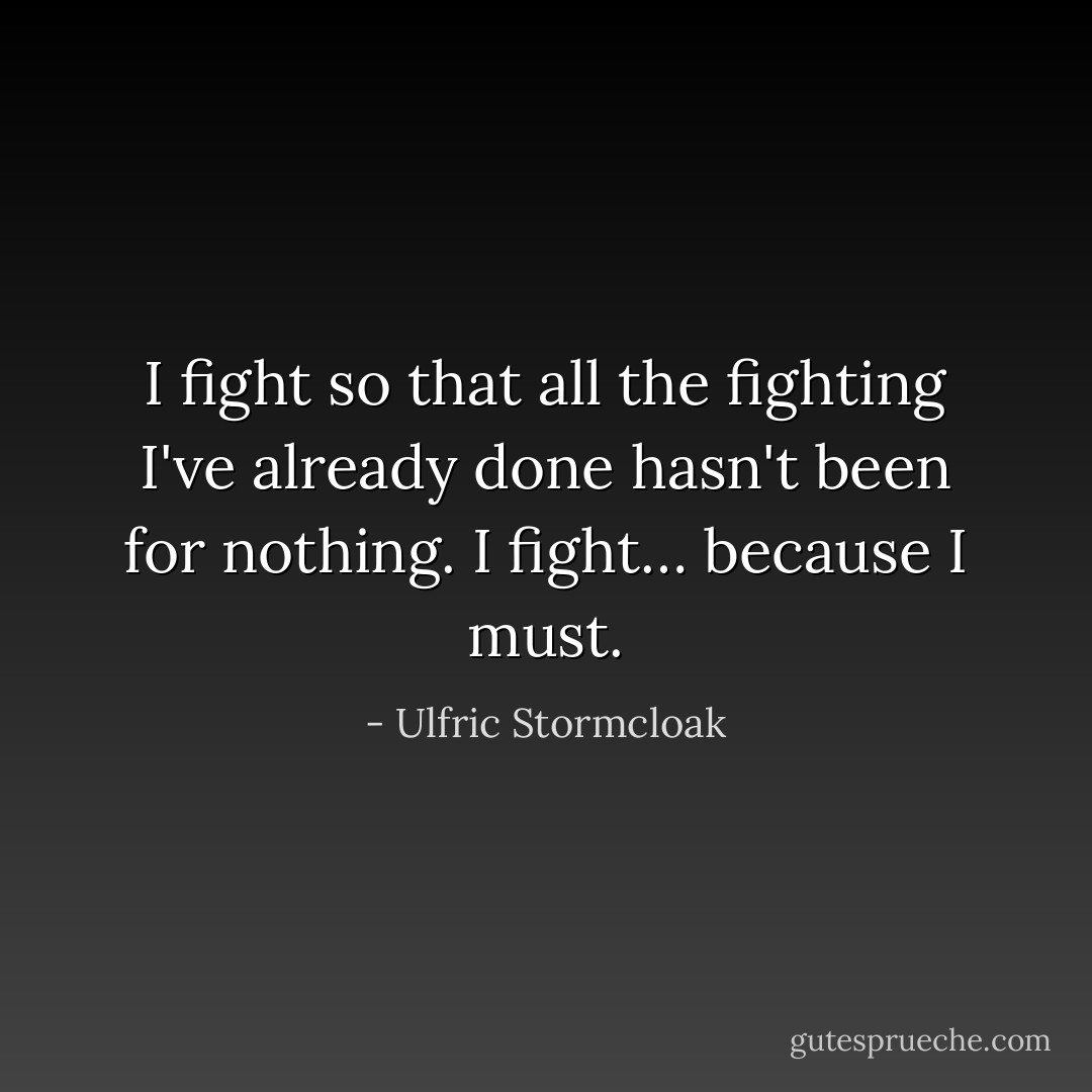 I fight so that all the fighting I've already done hasn't been for nothing.<br />I fight… because I must. - Ulfric Stormcloak