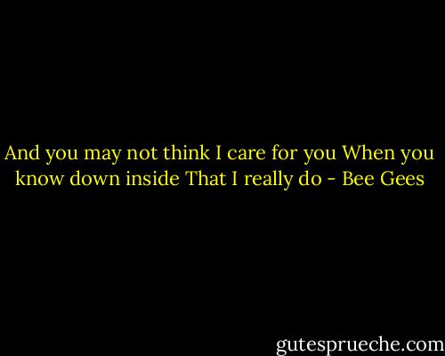 And you may not think<br />I care for you<br />When you know down inside<br />That I really do - Bee Gees