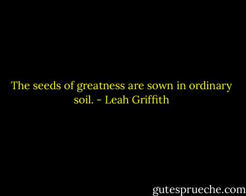 The seeds of greatness are sown in ordinary soil. - Leah Griffith