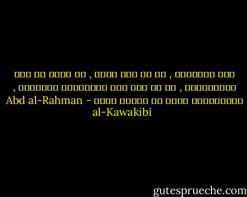 لأن الحكومة , من أي نوع كانت , لا تخرج عن وصف الاستبداد , ما لم تكم تحت المراقبة الشديدة , والمحاسبة التي لا تسامح فيها - Abd al-Rahman al-Kawakibi