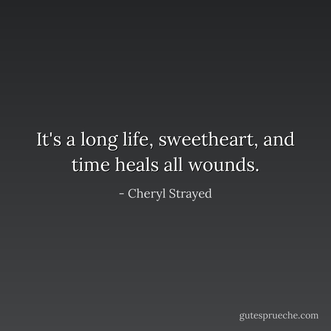 It's a long life, sweetheart, and time heals all wounds. - Cheryl Strayed