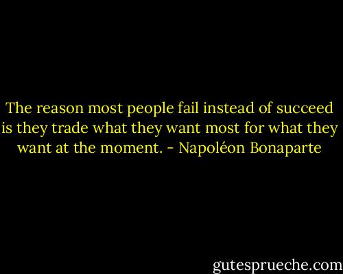 The reason most people fail instead of succeed is they trade what they want most for what they want at the moment. - Napoléon Bonaparte